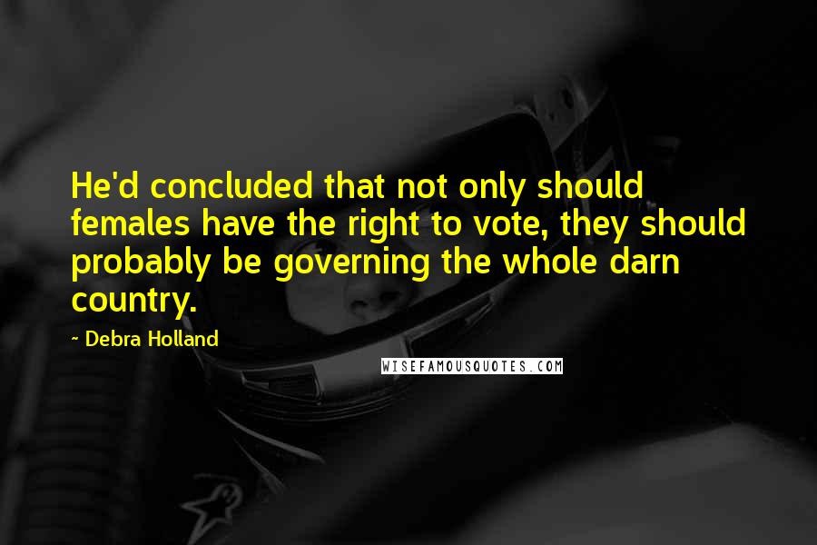 Debra Holland Quotes: He'd concluded that not only should females have the right to vote, they should probably be governing the whole darn country.