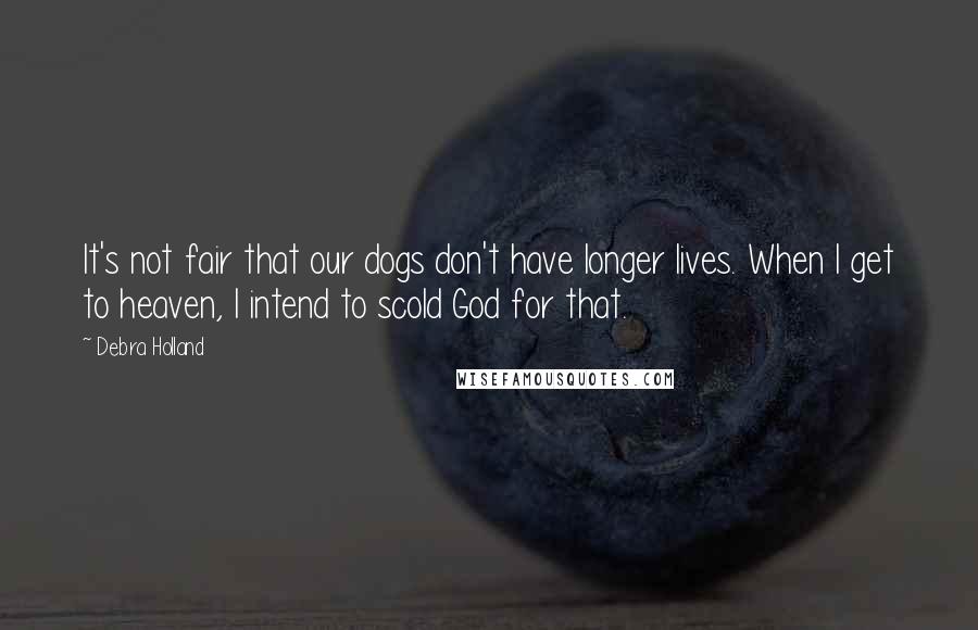 Debra Holland Quotes: It's not fair that our dogs don't have longer lives. When I get to heaven, I intend to scold God for that.