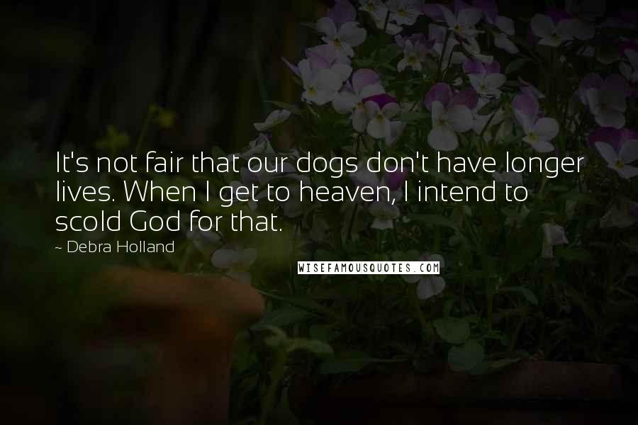 Debra Holland Quotes: It's not fair that our dogs don't have longer lives. When I get to heaven, I intend to scold God for that.