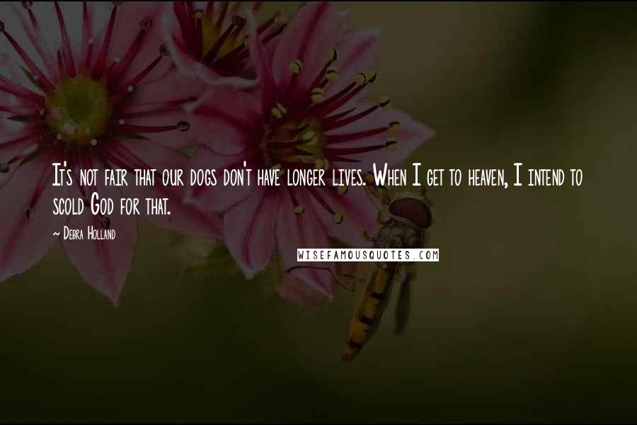 Debra Holland Quotes: It's not fair that our dogs don't have longer lives. When I get to heaven, I intend to scold God for that.