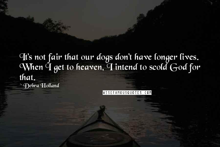 Debra Holland Quotes: It's not fair that our dogs don't have longer lives. When I get to heaven, I intend to scold God for that.