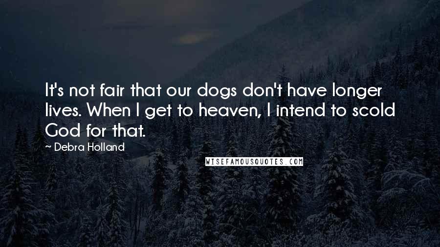 Debra Holland Quotes: It's not fair that our dogs don't have longer lives. When I get to heaven, I intend to scold God for that.