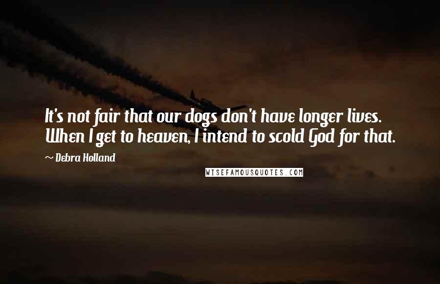 Debra Holland Quotes: It's not fair that our dogs don't have longer lives. When I get to heaven, I intend to scold God for that.