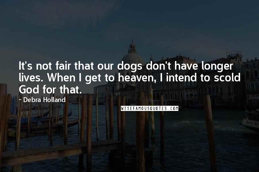 Debra Holland Quotes: It's not fair that our dogs don't have longer lives. When I get to heaven, I intend to scold God for that.