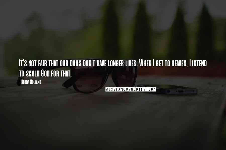 Debra Holland Quotes: It's not fair that our dogs don't have longer lives. When I get to heaven, I intend to scold God for that.