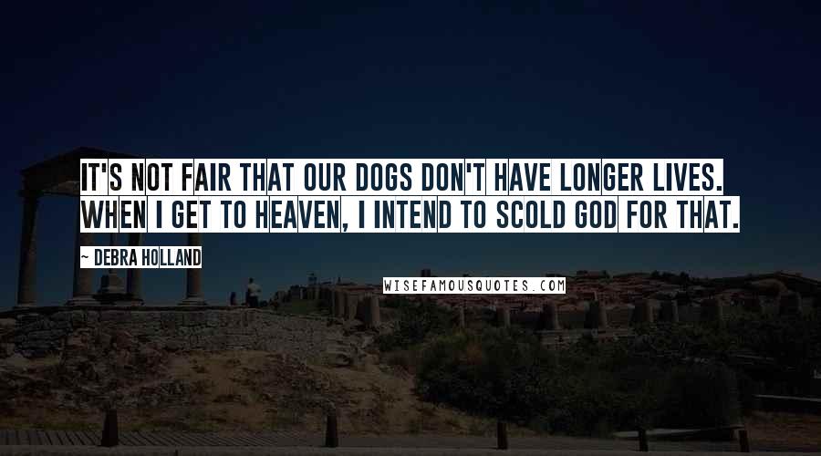 Debra Holland Quotes: It's not fair that our dogs don't have longer lives. When I get to heaven, I intend to scold God for that.