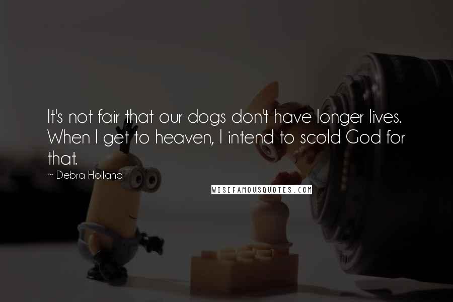 Debra Holland Quotes: It's not fair that our dogs don't have longer lives. When I get to heaven, I intend to scold God for that.