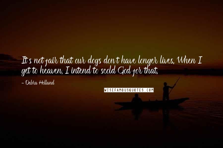 Debra Holland Quotes: It's not fair that our dogs don't have longer lives. When I get to heaven, I intend to scold God for that.