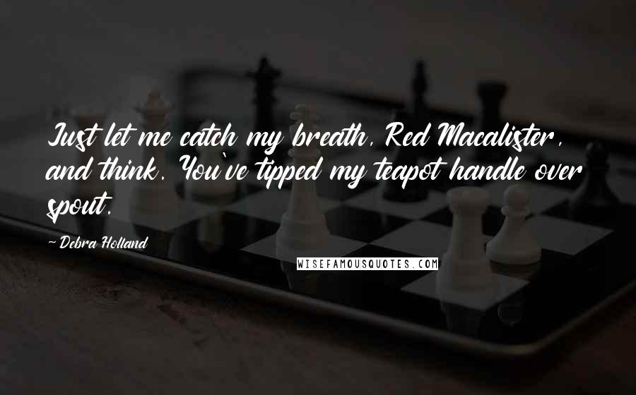 Debra Holland Quotes: Just let me catch my breath, Red Macalister, and think. You've tipped my teapot handle over spout.