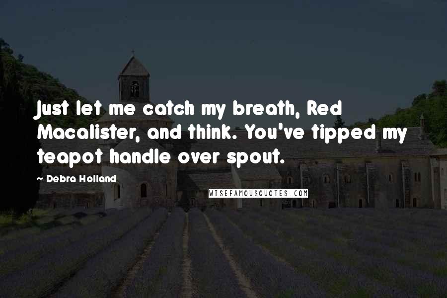 Debra Holland Quotes: Just let me catch my breath, Red Macalister, and think. You've tipped my teapot handle over spout.