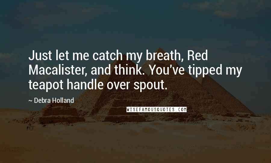 Debra Holland Quotes: Just let me catch my breath, Red Macalister, and think. You've tipped my teapot handle over spout.