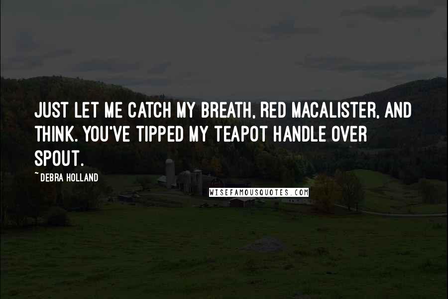 Debra Holland Quotes: Just let me catch my breath, Red Macalister, and think. You've tipped my teapot handle over spout.