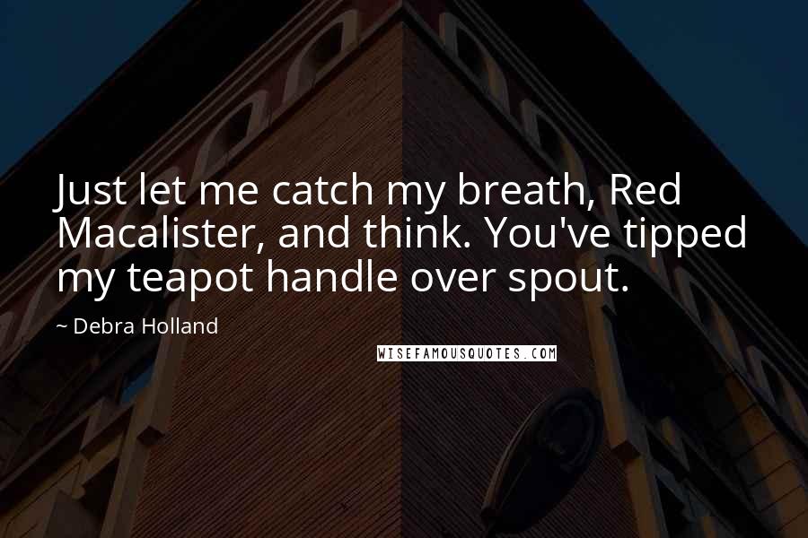 Debra Holland Quotes: Just let me catch my breath, Red Macalister, and think. You've tipped my teapot handle over spout.