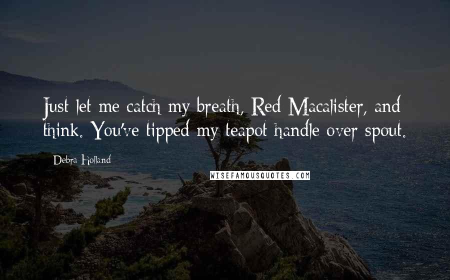 Debra Holland Quotes: Just let me catch my breath, Red Macalister, and think. You've tipped my teapot handle over spout.