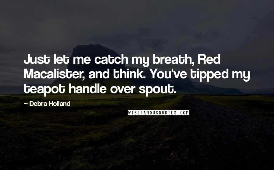 Debra Holland Quotes: Just let me catch my breath, Red Macalister, and think. You've tipped my teapot handle over spout.