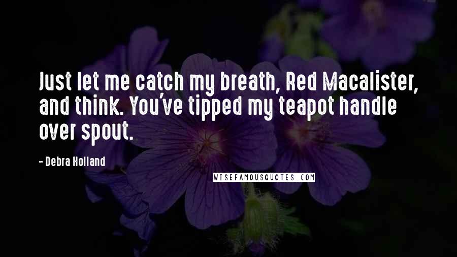 Debra Holland Quotes: Just let me catch my breath, Red Macalister, and think. You've tipped my teapot handle over spout.