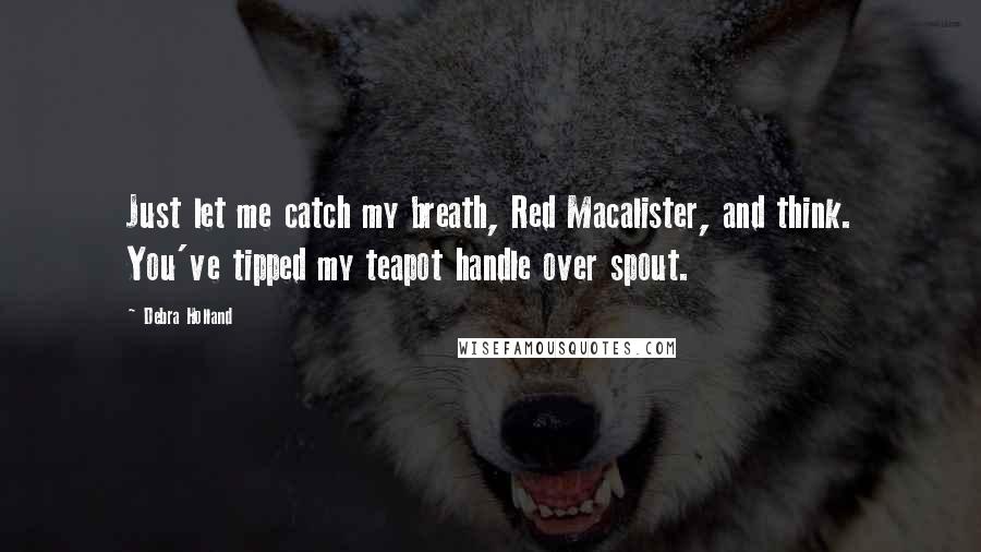 Debra Holland Quotes: Just let me catch my breath, Red Macalister, and think. You've tipped my teapot handle over spout.