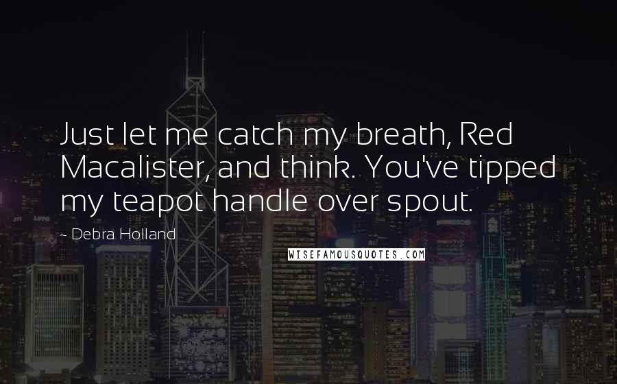 Debra Holland Quotes: Just let me catch my breath, Red Macalister, and think. You've tipped my teapot handle over spout.
