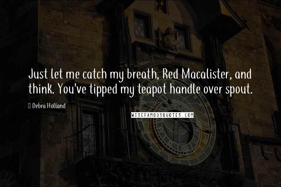 Debra Holland Quotes: Just let me catch my breath, Red Macalister, and think. You've tipped my teapot handle over spout.