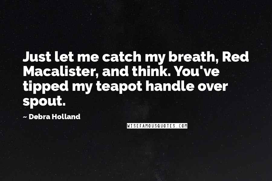 Debra Holland Quotes: Just let me catch my breath, Red Macalister, and think. You've tipped my teapot handle over spout.