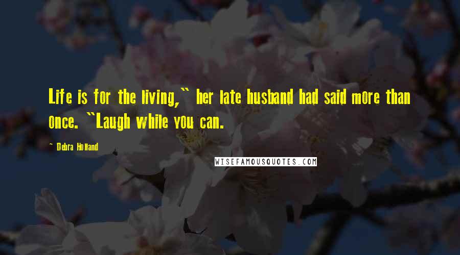 Debra Holland Quotes: Life is for the living," her late husband had said more than once. "Laugh while you can.