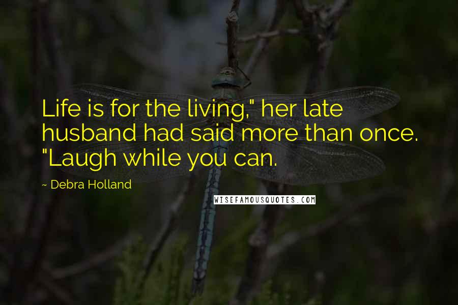 Debra Holland Quotes: Life is for the living," her late husband had said more than once. "Laugh while you can.