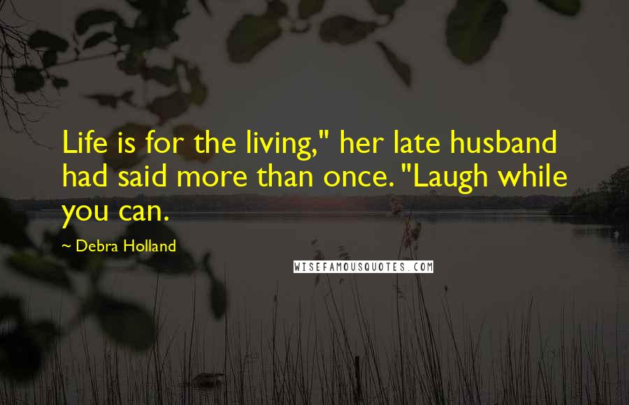 Debra Holland Quotes: Life is for the living," her late husband had said more than once. "Laugh while you can.