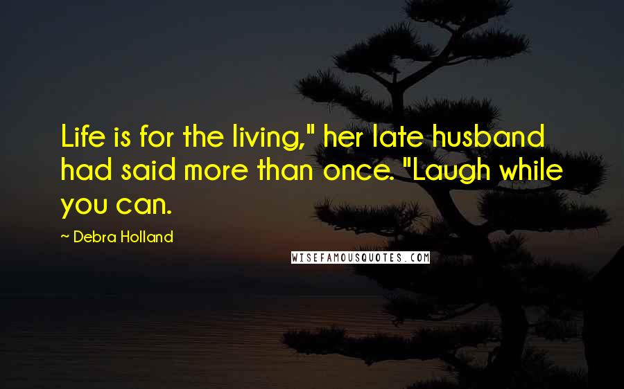 Debra Holland Quotes: Life is for the living," her late husband had said more than once. "Laugh while you can.