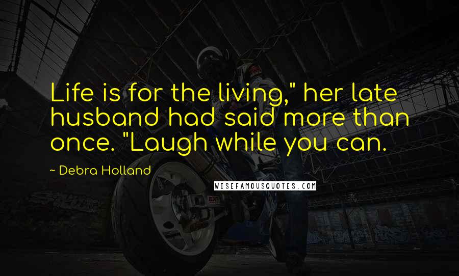 Debra Holland Quotes: Life is for the living," her late husband had said more than once. "Laugh while you can.