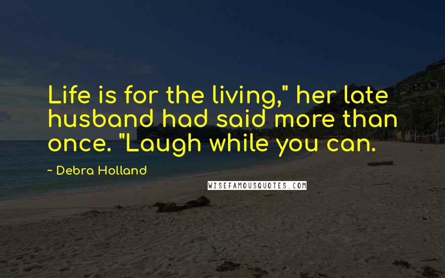 Debra Holland Quotes: Life is for the living," her late husband had said more than once. "Laugh while you can.