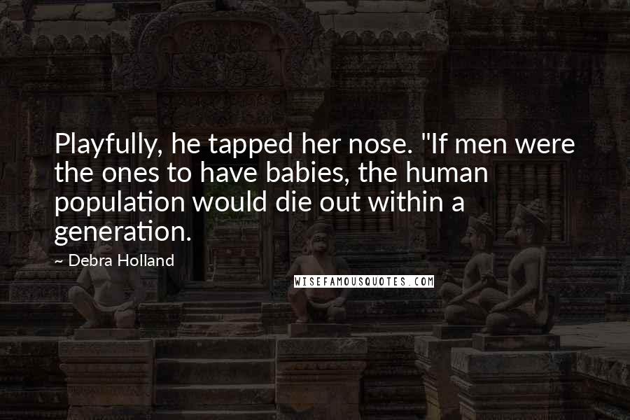Debra Holland Quotes: Playfully, he tapped her nose. "If men were the ones to have babies, the human population would die out within a generation.