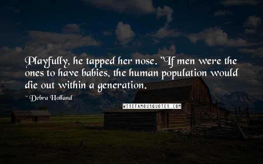 Debra Holland Quotes: Playfully, he tapped her nose. "If men were the ones to have babies, the human population would die out within a generation.