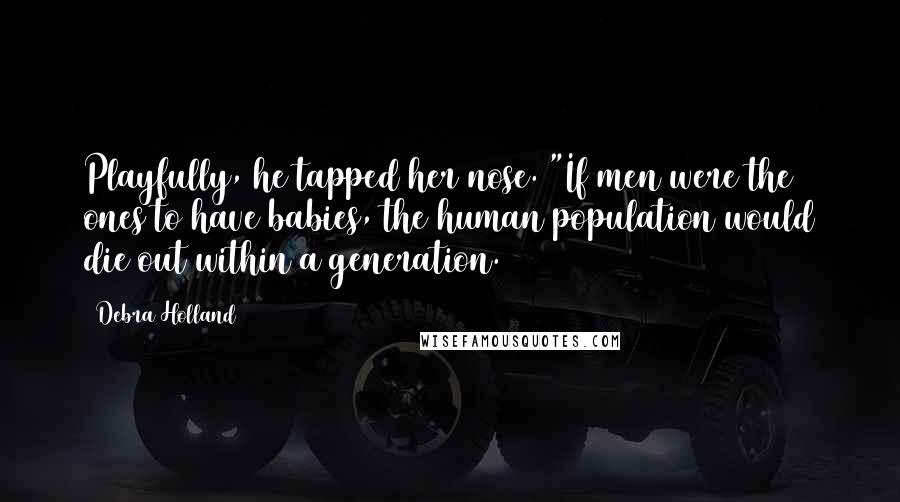 Debra Holland Quotes: Playfully, he tapped her nose. "If men were the ones to have babies, the human population would die out within a generation.