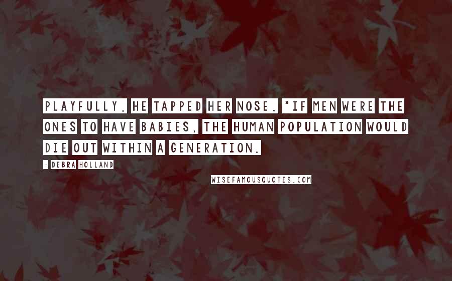 Debra Holland Quotes: Playfully, he tapped her nose. "If men were the ones to have babies, the human population would die out within a generation.