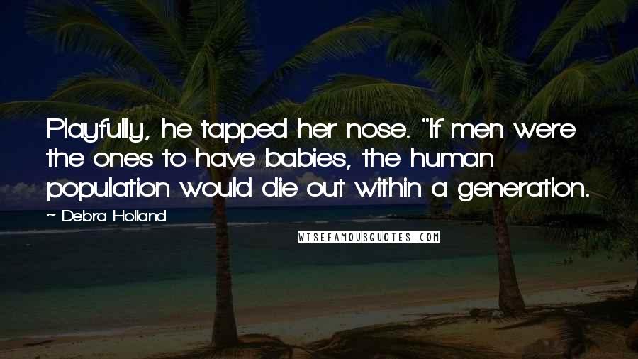 Debra Holland Quotes: Playfully, he tapped her nose. "If men were the ones to have babies, the human population would die out within a generation.