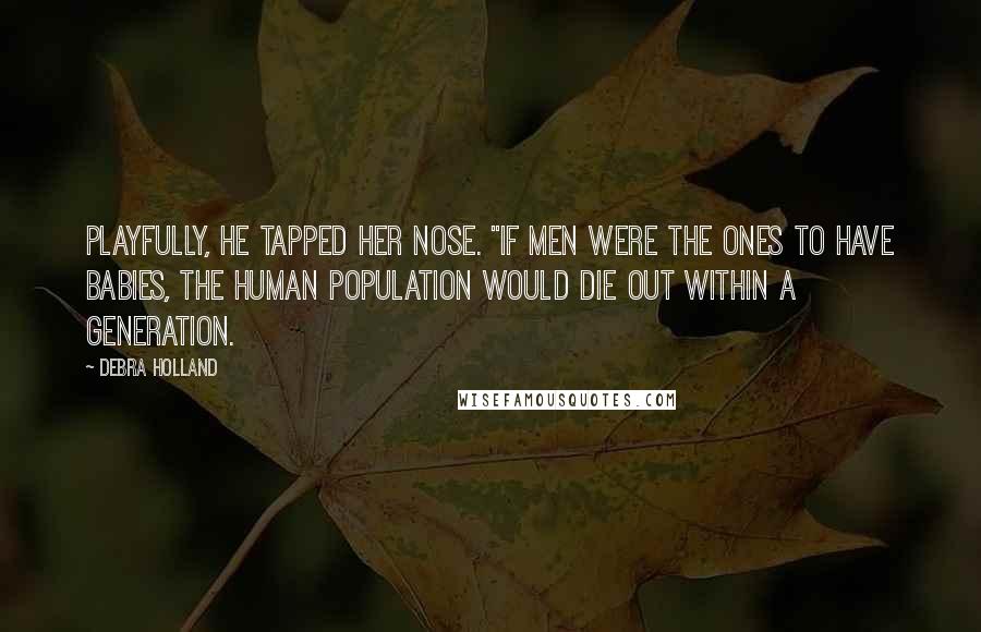 Debra Holland Quotes: Playfully, he tapped her nose. "If men were the ones to have babies, the human population would die out within a generation.