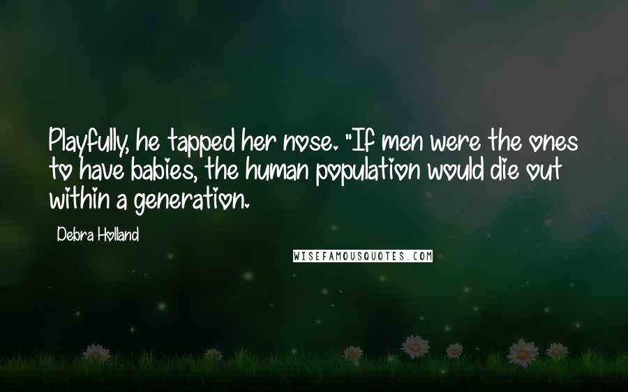 Debra Holland Quotes: Playfully, he tapped her nose. "If men were the ones to have babies, the human population would die out within a generation.