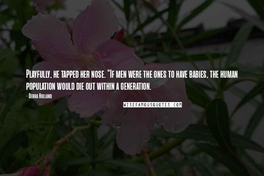 Debra Holland Quotes: Playfully, he tapped her nose. "If men were the ones to have babies, the human population would die out within a generation.