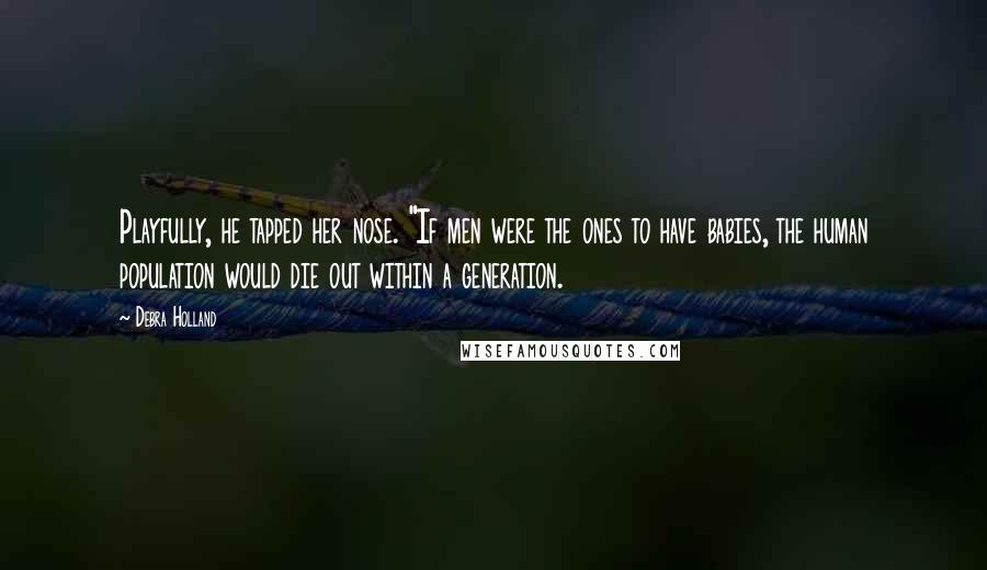 Debra Holland Quotes: Playfully, he tapped her nose. "If men were the ones to have babies, the human population would die out within a generation.
