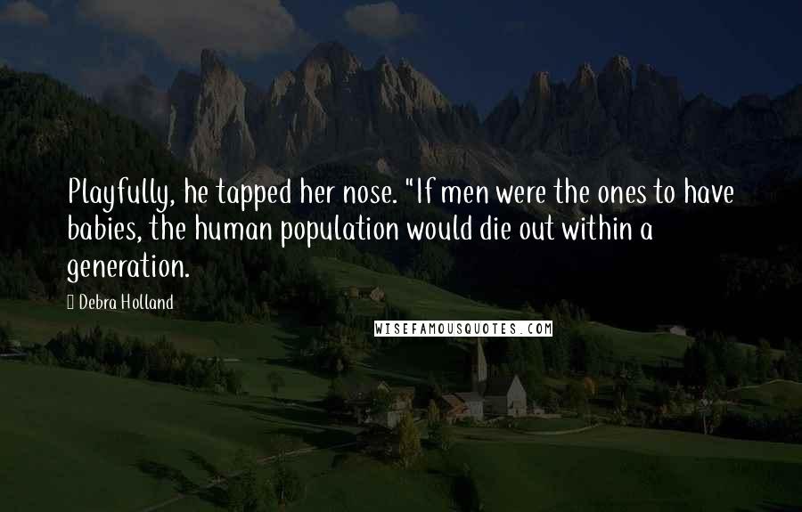 Debra Holland Quotes: Playfully, he tapped her nose. "If men were the ones to have babies, the human population would die out within a generation.