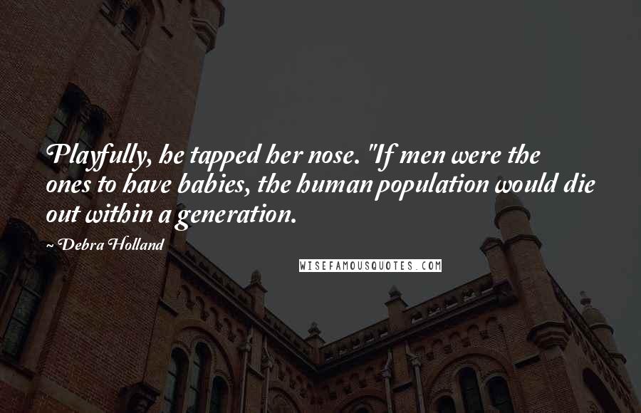 Debra Holland Quotes: Playfully, he tapped her nose. "If men were the ones to have babies, the human population would die out within a generation.