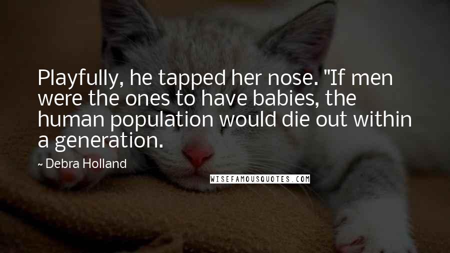 Debra Holland Quotes: Playfully, he tapped her nose. "If men were the ones to have babies, the human population would die out within a generation.