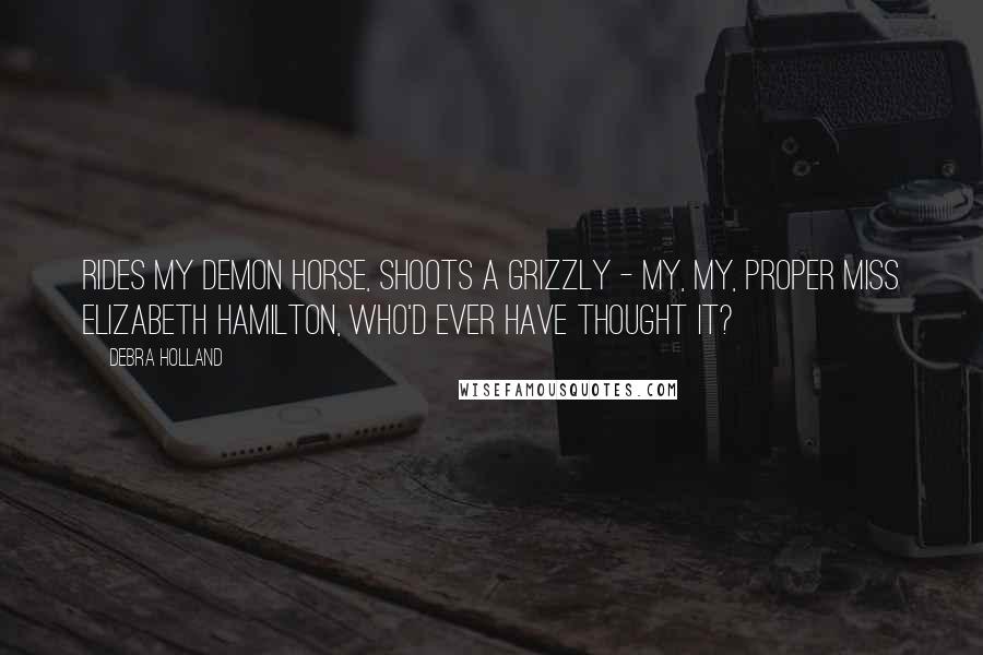 Debra Holland Quotes: Rides my demon horse, shoots a grizzly - my, my, proper Miss Elizabeth Hamilton, who'd ever have thought it?