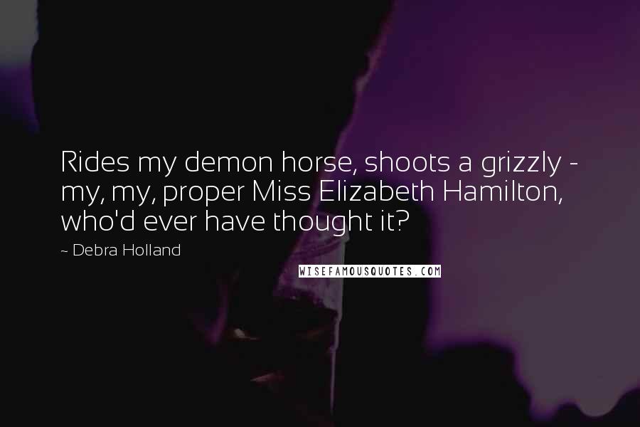 Debra Holland Quotes: Rides my demon horse, shoots a grizzly - my, my, proper Miss Elizabeth Hamilton, who'd ever have thought it?