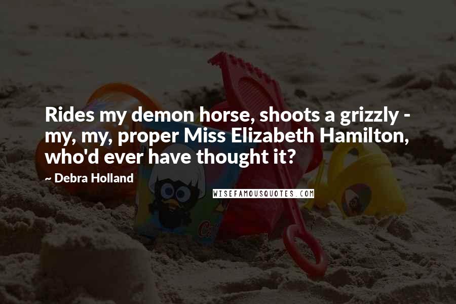 Debra Holland Quotes: Rides my demon horse, shoots a grizzly - my, my, proper Miss Elizabeth Hamilton, who'd ever have thought it?