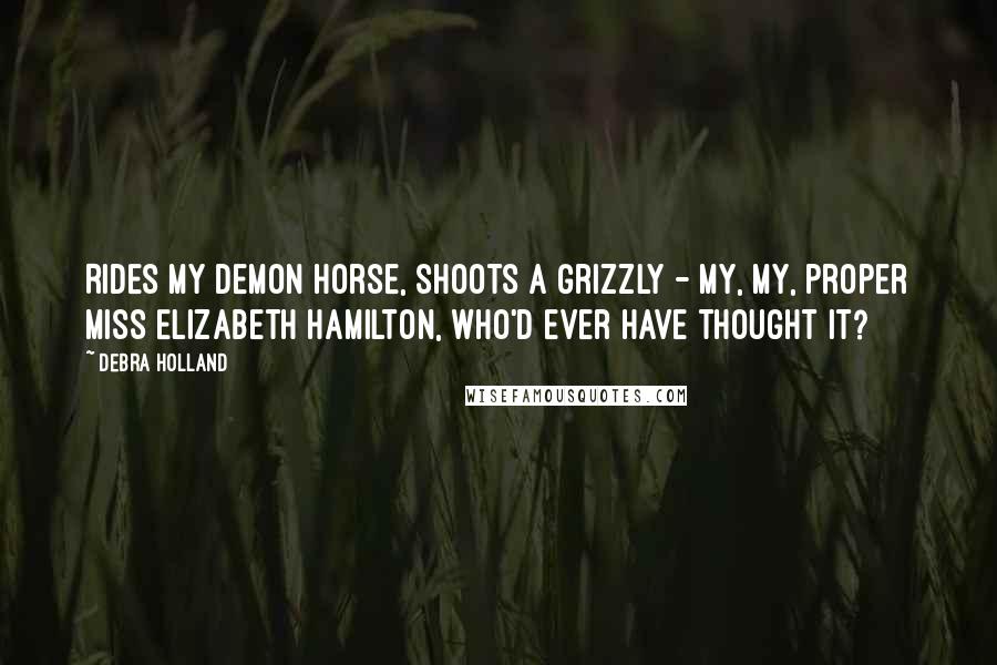 Debra Holland Quotes: Rides my demon horse, shoots a grizzly - my, my, proper Miss Elizabeth Hamilton, who'd ever have thought it?