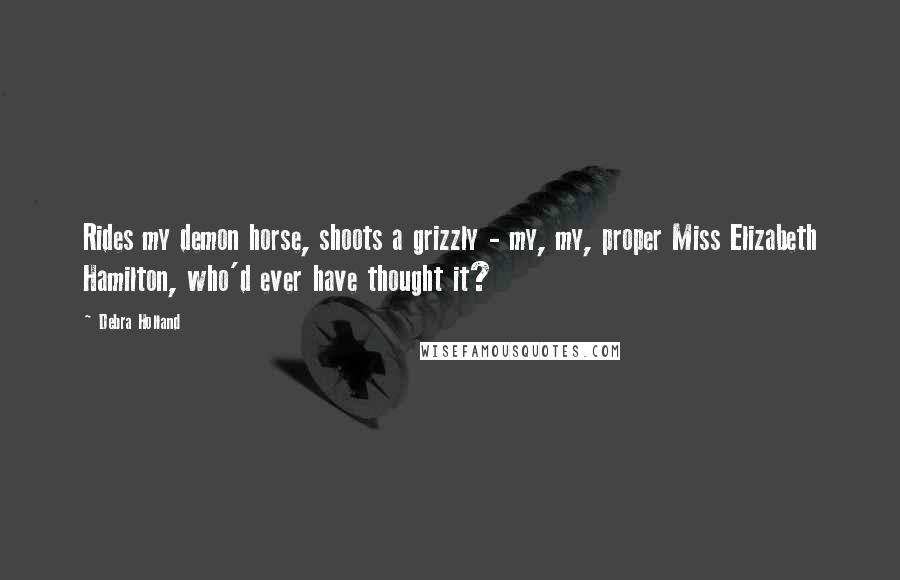 Debra Holland Quotes: Rides my demon horse, shoots a grizzly - my, my, proper Miss Elizabeth Hamilton, who'd ever have thought it?