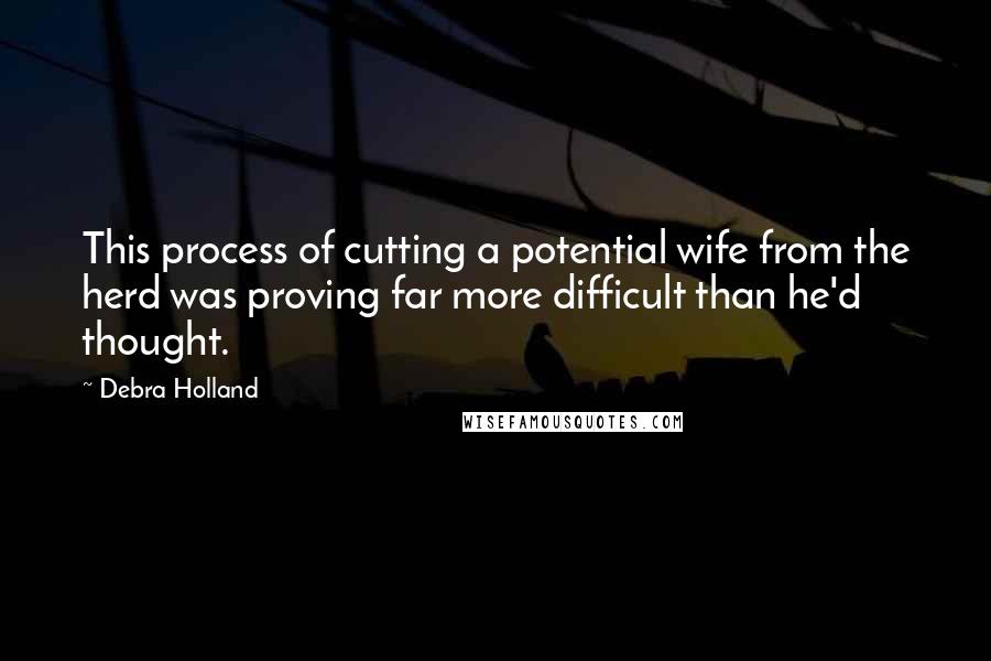 Debra Holland Quotes: This process of cutting a potential wife from the herd was proving far more difficult than he'd thought.