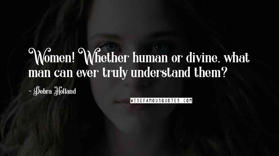 Debra Holland Quotes: Women! Whether human or divine, what man can ever truly understand them?