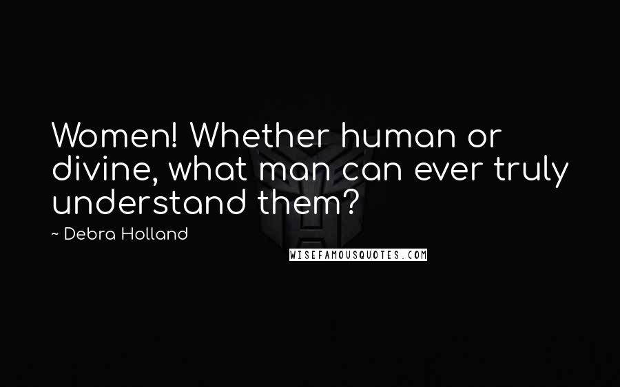 Debra Holland Quotes: Women! Whether human or divine, what man can ever truly understand them?